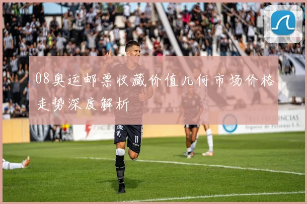 08奥运邮票收藏价值几何市场价格走势深度解析