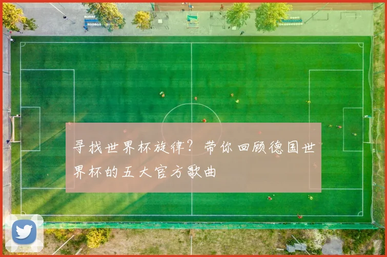 寻找世界杯旋律？带你回顾德国世界杯的五大官方歌曲