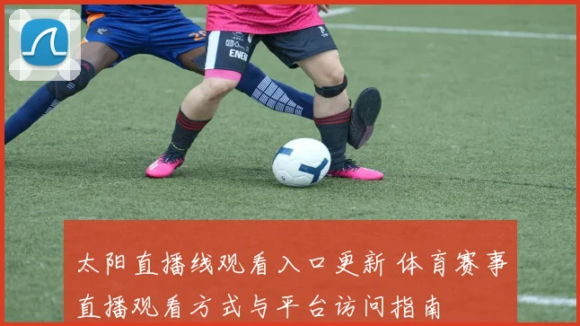 太阳直播线观看入口更新 体育赛事直播观看方式与平台访问指南