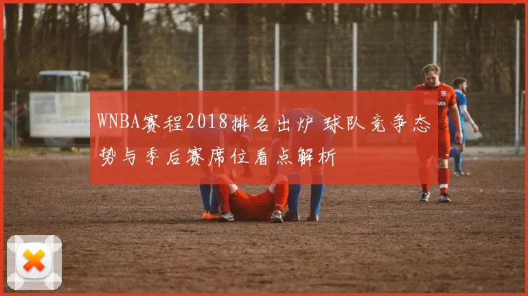 WNBA赛程2018排名出炉 球队竞争态势与季后赛席位看点解析