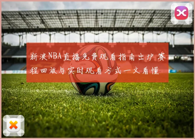 新浪NBA直播免费观看指南出炉 赛程回放与实时观看方式一文看懂