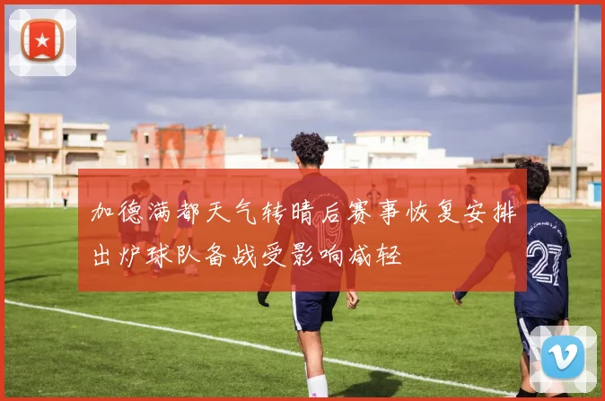 加德满都天气转晴后赛事恢复安排出炉球队备战受影响减轻