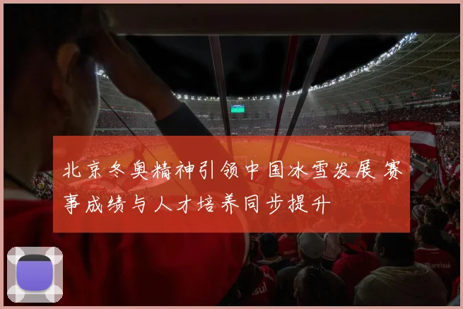 北京冬奥精神引领中国冰雪发展 赛事成绩与人才培养同步提升
