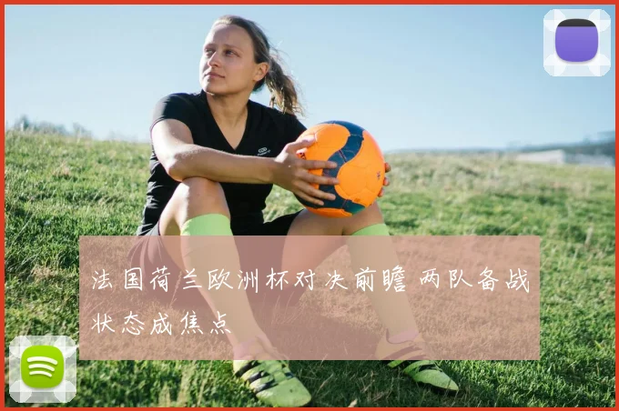 法国荷兰欧洲杯对决前瞻 两队备战状态成焦点
