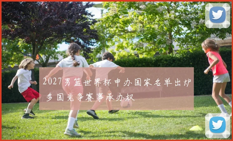 2027男篮世界杯申办国家名单出炉 多国竞争赛事承办权