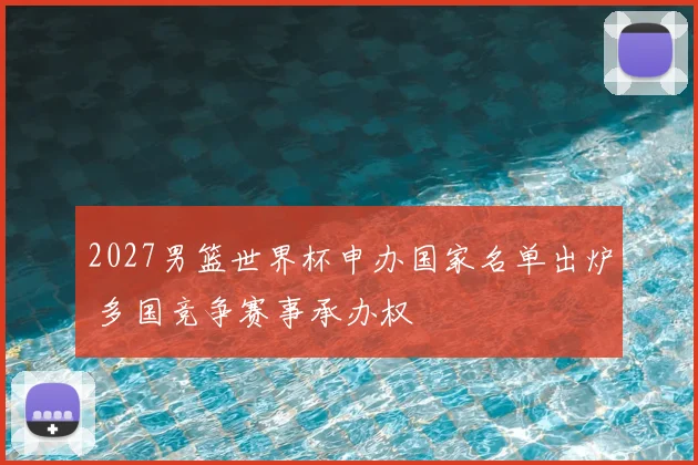 2027男篮世界杯申办国家名单出炉 多国竞争赛事承办权