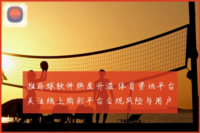 推荐球软件热度升温 体育资讯平台关注线上购彩平台合规风险与用户选择