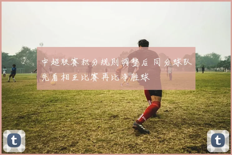 中超联赛积分规则调整后 同分球队先看相互比赛再比净胜球