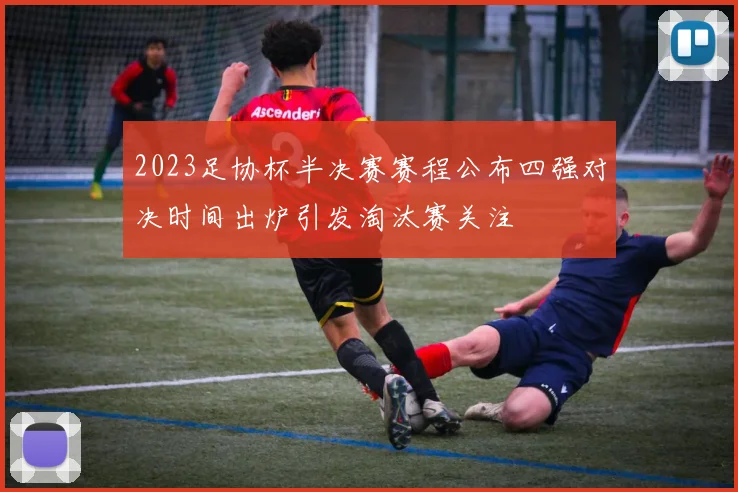 2023足协杯半决赛赛程公布四强对决时间出炉引发淘汰赛关注