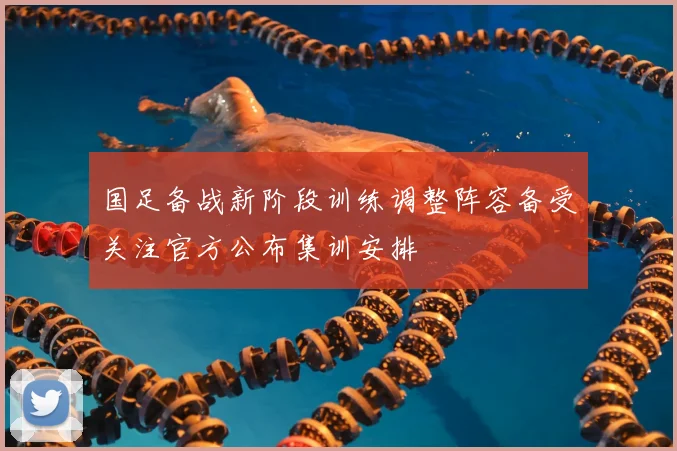 国足备战新阶段训练调整阵容备受关注官方公布集训安排