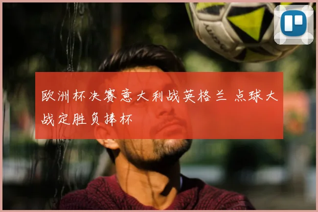 欧洲杯决赛意大利战英格兰 点球大战定胜负捧杯