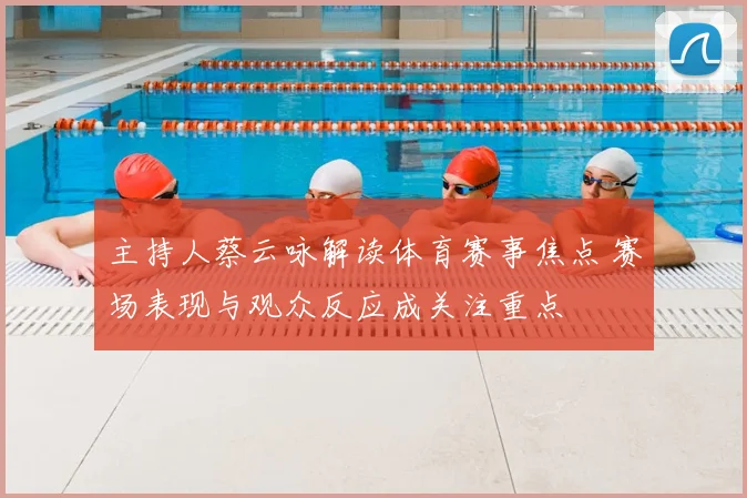 主持人蔡云咏解读体育赛事焦点 赛场表现与观众反应成关注重点