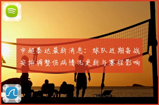 中超泰达最新消息：球队近期备战安排调整伤病情况更新与赛程影响