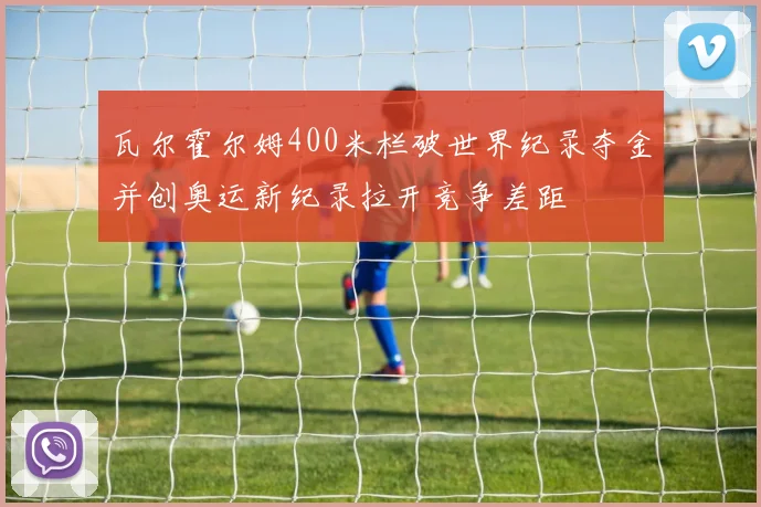 瓦尔霍尔姆400米栏破世界纪录夺金并创奥运新纪录拉开竞争差距