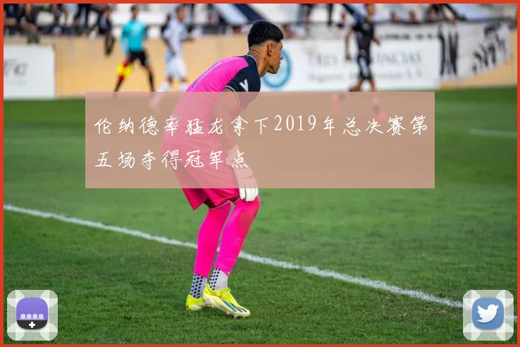 伦纳德率猛龙拿下2019年总决赛第五场夺得冠军点
