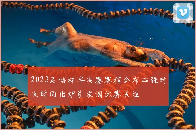 2023足协杯半决赛赛程公布四强对决时间出炉引发淘汰赛关注