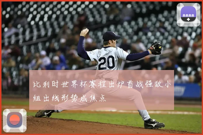 比利时世界杯赛程出炉首战强敌小组出线形势成焦点