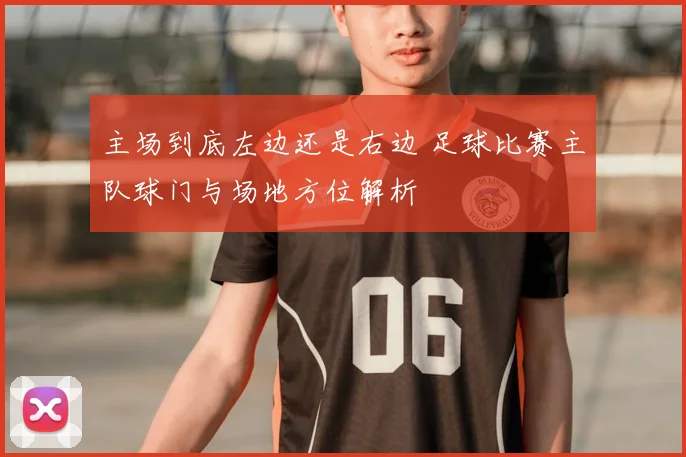 主场到底左边还是右边 足球比赛主队球门与场地方位解析