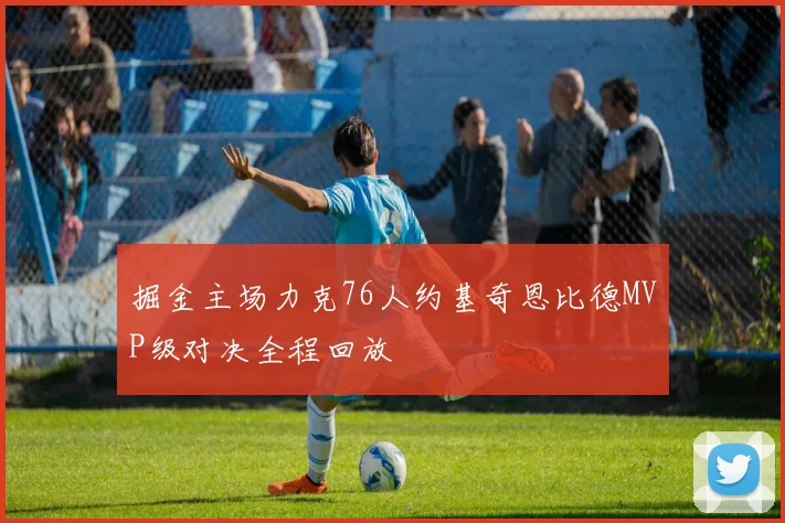 掘金主场力克76人约基奇恩比德MVP级对决全程回放