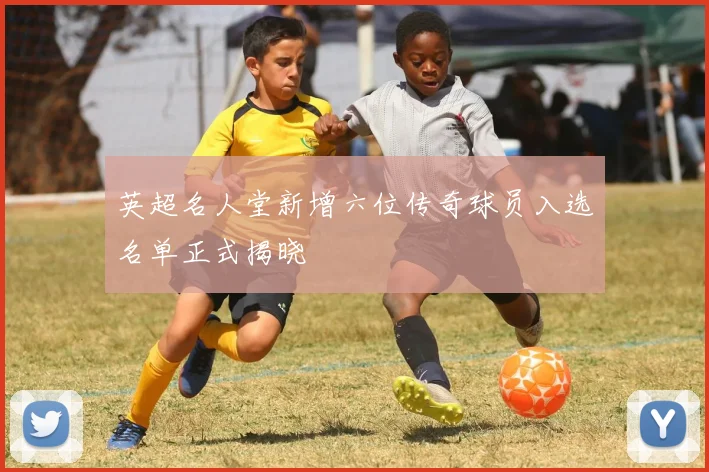 英超名人堂新增六位传奇球员入选名单正式揭晓