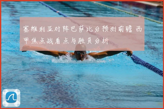 塞维利亚对阵巴萨比分预测前瞻 西甲焦点战看点与胜负分析