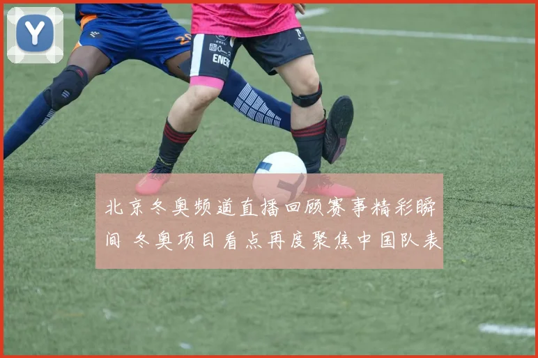 北京冬奥频道直播回顾赛事精彩瞬间 冬奥项目看点再度聚焦中国队表现