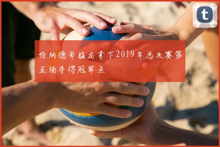 伦纳德率猛龙拿下2019年总决赛第五场夺得冠军点