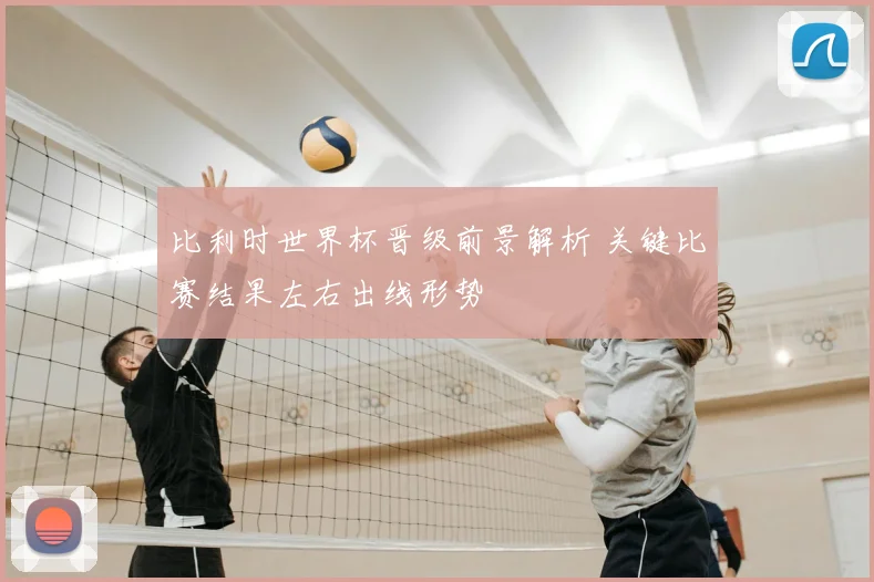 比利时世界杯晋级前景解析 关键比赛结果左右出线形势