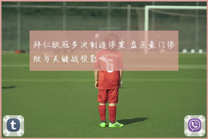 拜仁欧冠多次制造惨案 盘点豪门惨败与关键战役影响