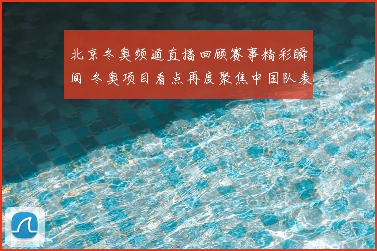 北京冬奥频道直播回顾赛事精彩瞬间 冬奥项目看点再度聚焦中国队表现