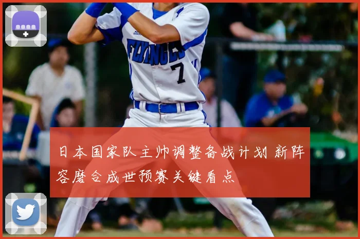日本国家队主帅调整备战计划 新阵容磨合成世预赛关键看点