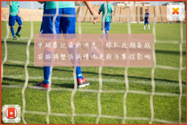 中超泰达最新消息：球队近期备战安排调整伤病情况更新与赛程影响