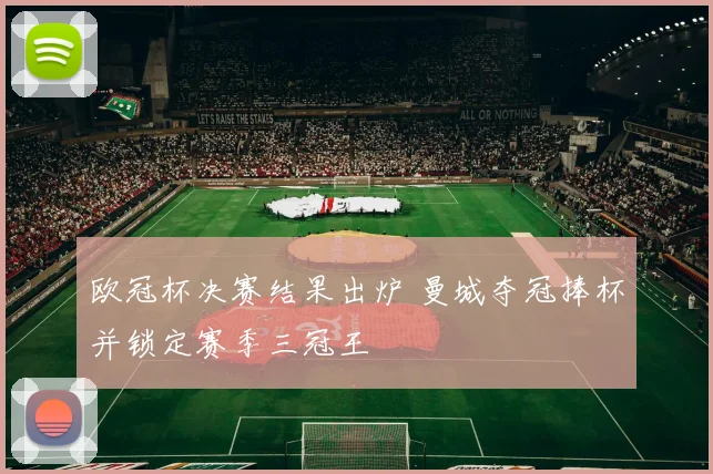 欧冠杯决赛结果出炉 曼城夺冠捧杯并锁定赛季三冠王