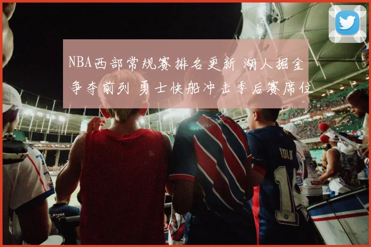 NBA西部常规赛排名更新 湖人掘金争夺前列 勇士快船冲击季后赛席位