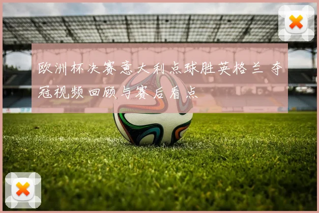 欧洲杯决赛意大利点球胜英格兰 夺冠视频回顾与赛后看点