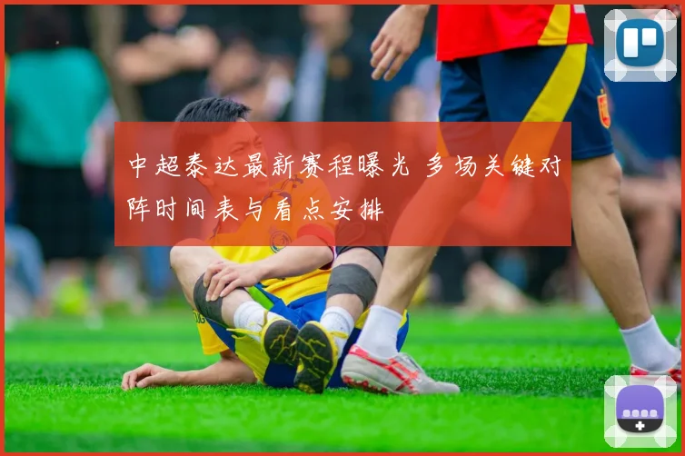 中超泰达最新赛程曝光 多场关键对阵时间表与看点安排
