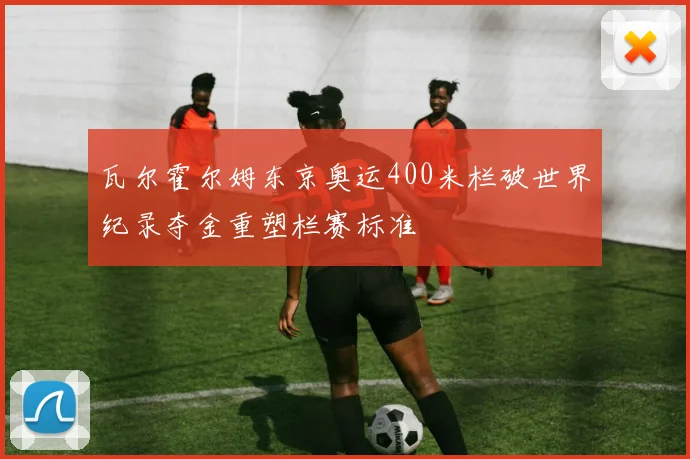 瓦尔霍尔姆东京奥运400米栏破世界纪录夺金重塑栏赛标准