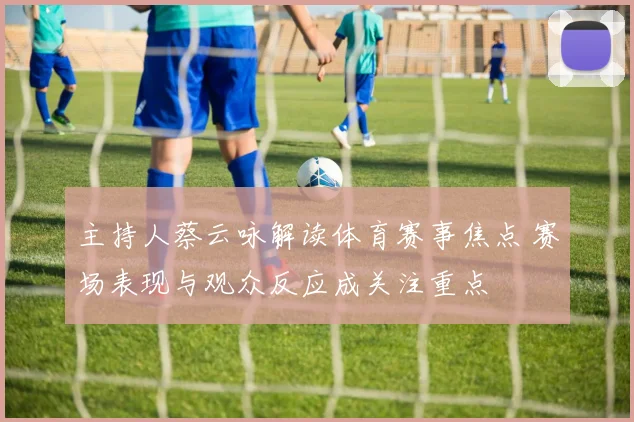 主持人蔡云咏解读体育赛事焦点 赛场表现与观众反应成关注重点