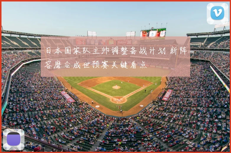 日本国家队主帅调整备战计划 新阵容磨合成世预赛关键看点