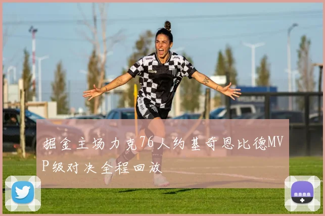 掘金主场力克76人约基奇恩比德MVP级对决全程回放