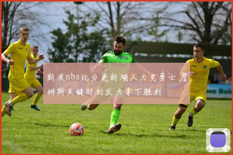 新浪nba比分更新湖人力克勇士 詹姆斯关键时刻发力拿下胜利