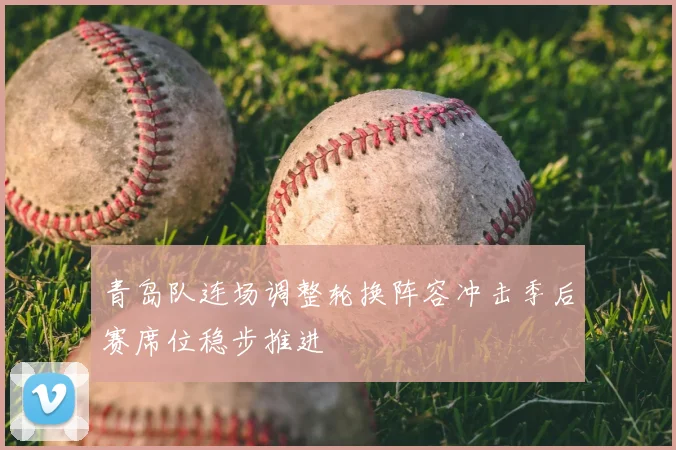 青岛队连场调整轮换阵容冲击季后赛席位稳步推进