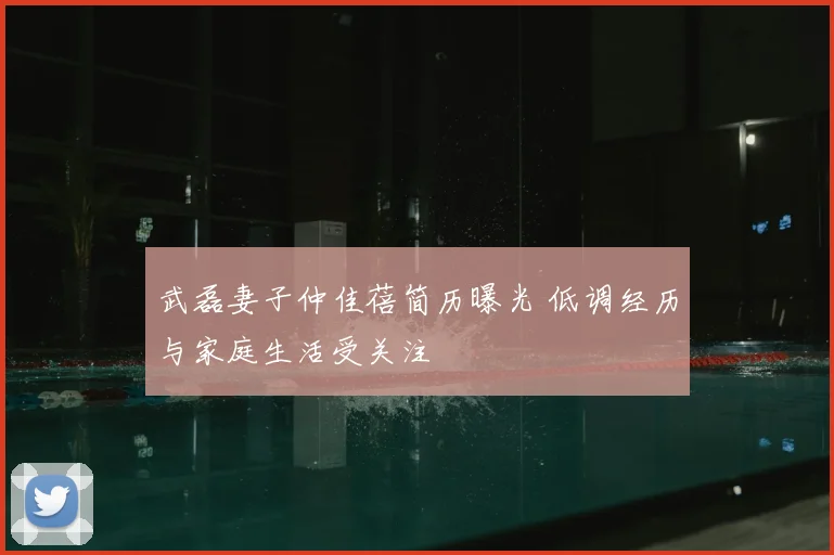 武磊妻子仲佳蓓简历曝光 低调经历与家庭生活受关注