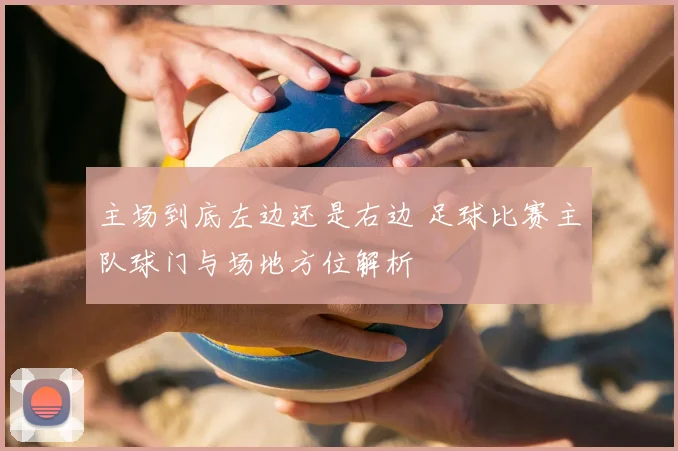 主场到底左边还是右边 足球比赛主队球门与场地方位解析