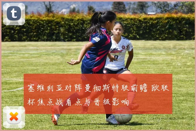 塞维利亚对阵曼彻斯特联前瞻 欧联杯焦点战看点与晋级影响