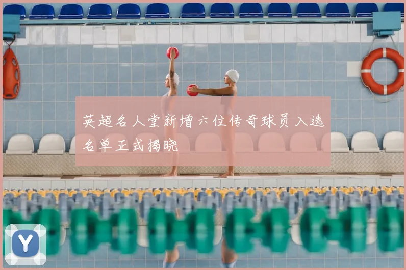 英超名人堂新增六位传奇球员入选名单正式揭晓