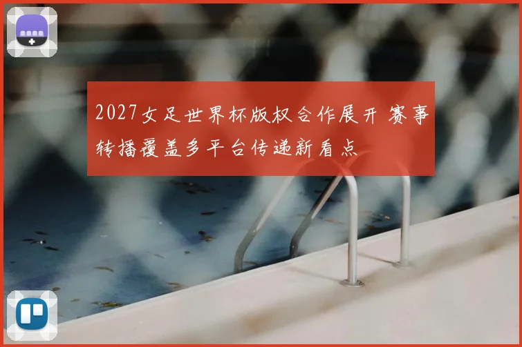 2027女足世界杯版权合作展开 赛事转播覆盖多平台传递新看点