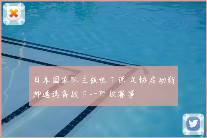 日本国家队主教练下课 足协启动新帅遴选备战下一阶段赛事