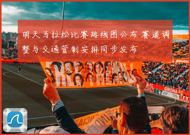 明天马拉松比赛路线图公布 赛道调整与交通管制安排同步发布
