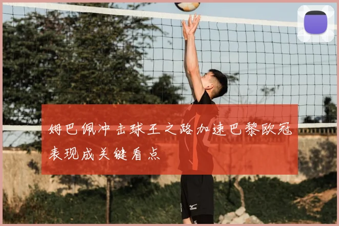 姆巴佩冲击球王之路加速巴黎欧冠表现成关键看点